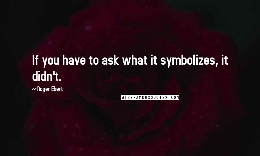 Roger Ebert Quotes: If you have to ask what it symbolizes, it didn't.