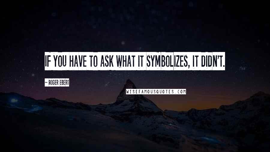 Roger Ebert Quotes: If you have to ask what it symbolizes, it didn't.