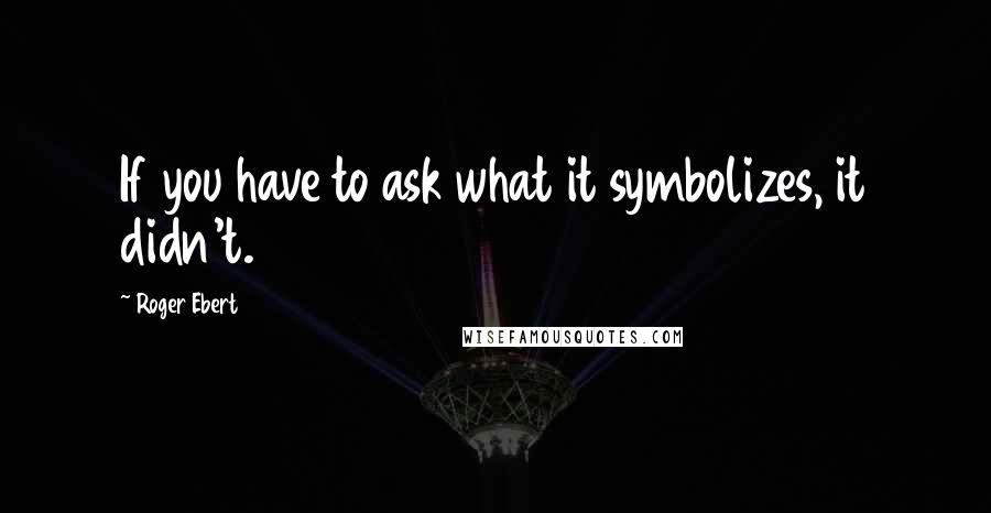 Roger Ebert Quotes: If you have to ask what it symbolizes, it didn't.