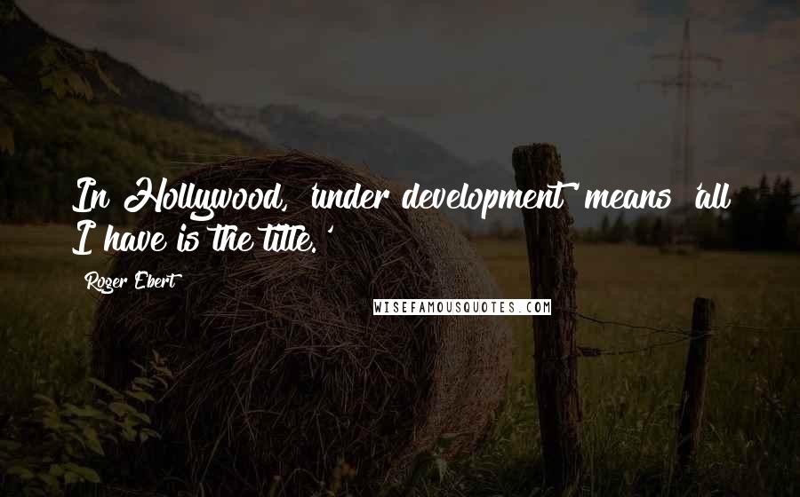 Roger Ebert Quotes: In Hollywood, 'under development' means 'all I have is the title.'