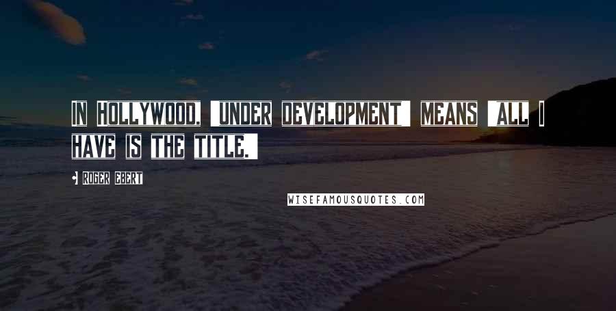 Roger Ebert Quotes: In Hollywood, 'under development' means 'all I have is the title.'