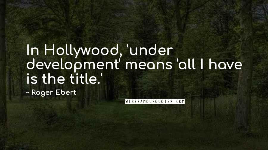 Roger Ebert Quotes: In Hollywood, 'under development' means 'all I have is the title.'