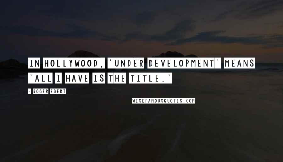 Roger Ebert Quotes: In Hollywood, 'under development' means 'all I have is the title.'