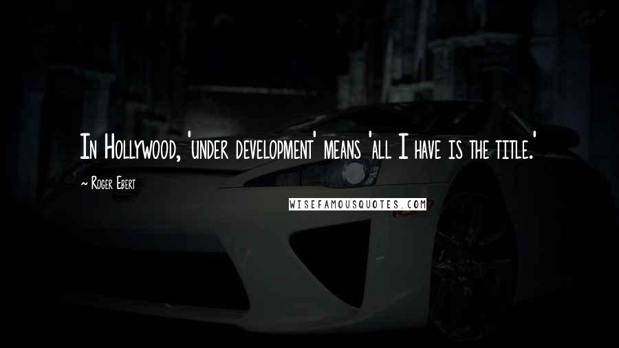 Roger Ebert Quotes: In Hollywood, 'under development' means 'all I have is the title.'