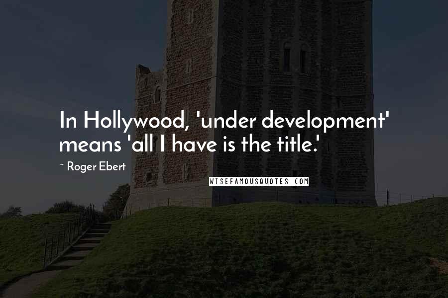 Roger Ebert Quotes: In Hollywood, 'under development' means 'all I have is the title.'