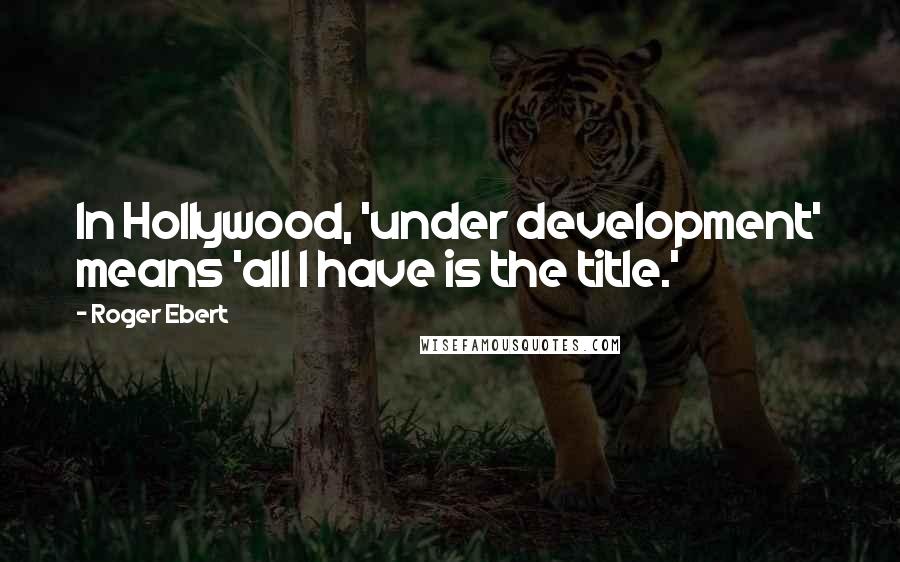 Roger Ebert Quotes: In Hollywood, 'under development' means 'all I have is the title.'