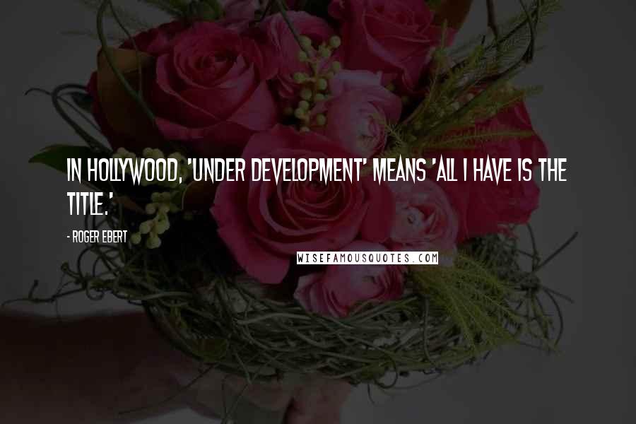 Roger Ebert Quotes: In Hollywood, 'under development' means 'all I have is the title.'