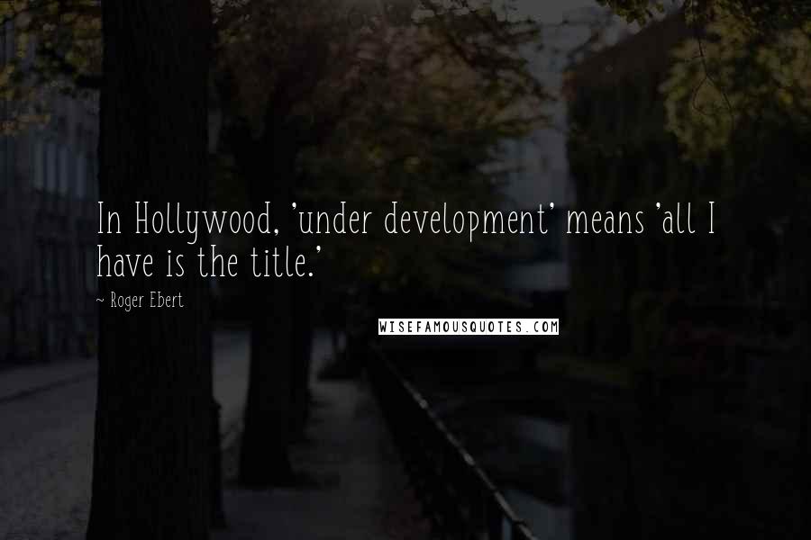 Roger Ebert Quotes: In Hollywood, 'under development' means 'all I have is the title.'