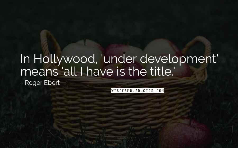 Roger Ebert Quotes: In Hollywood, 'under development' means 'all I have is the title.'