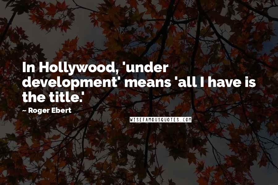 Roger Ebert Quotes: In Hollywood, 'under development' means 'all I have is the title.'