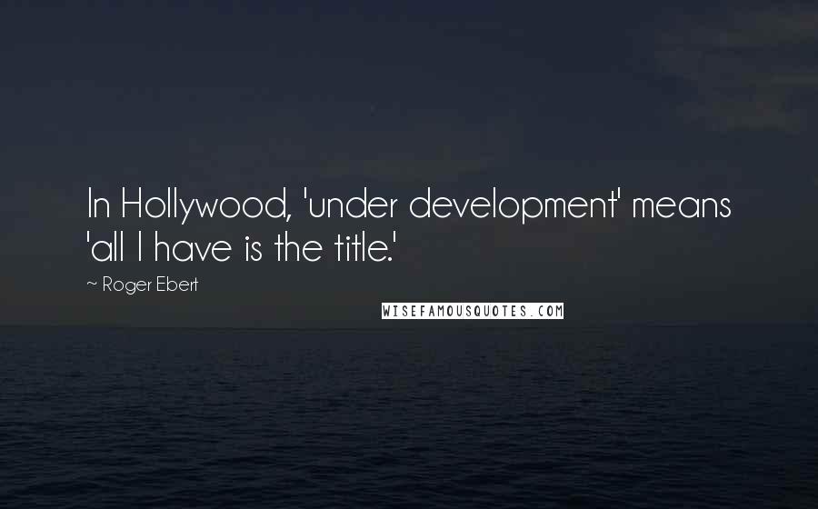 Roger Ebert Quotes: In Hollywood, 'under development' means 'all I have is the title.'