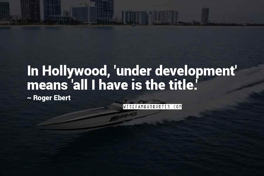 Roger Ebert Quotes: In Hollywood, 'under development' means 'all I have is the title.'