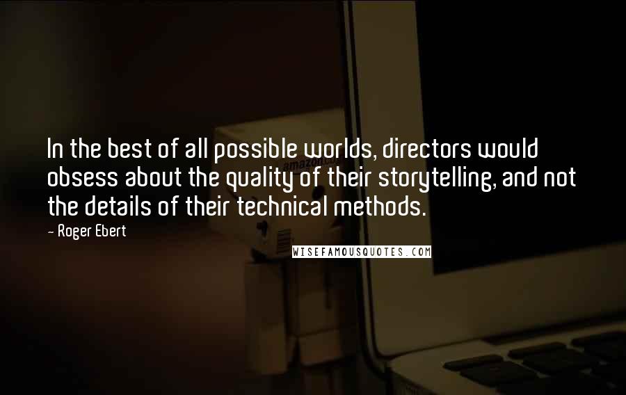Roger Ebert Quotes: In the best of all possible worlds, directors would obsess about the quality of their storytelling, and not the details of their technical methods.