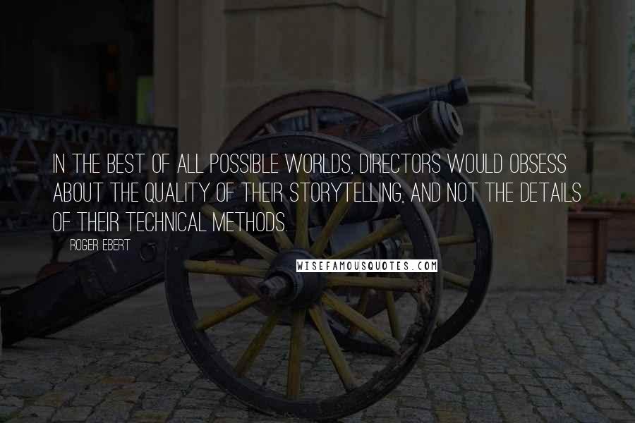 Roger Ebert Quotes: In the best of all possible worlds, directors would obsess about the quality of their storytelling, and not the details of their technical methods.