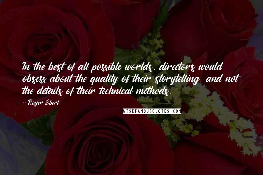 Roger Ebert Quotes: In the best of all possible worlds, directors would obsess about the quality of their storytelling, and not the details of their technical methods.