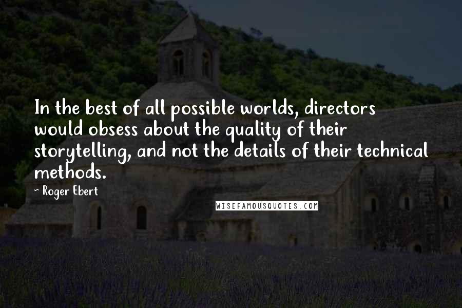 Roger Ebert Quotes: In the best of all possible worlds, directors would obsess about the quality of their storytelling, and not the details of their technical methods.