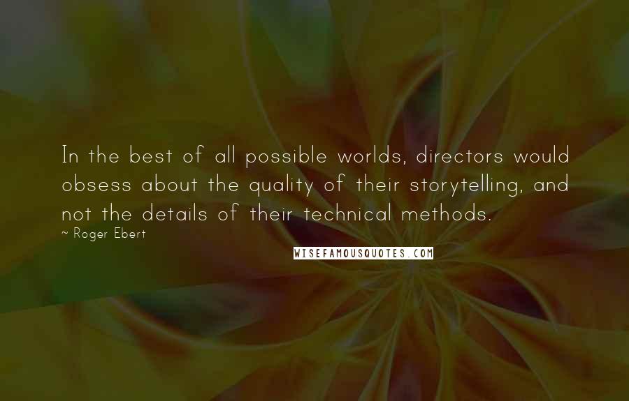 Roger Ebert Quotes: In the best of all possible worlds, directors would obsess about the quality of their storytelling, and not the details of their technical methods.