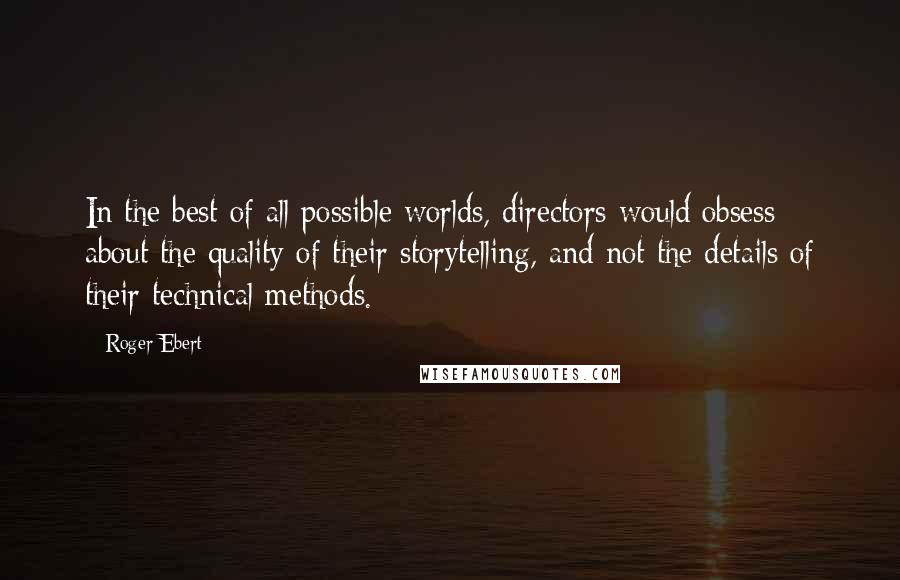 Roger Ebert Quotes: In the best of all possible worlds, directors would obsess about the quality of their storytelling, and not the details of their technical methods.