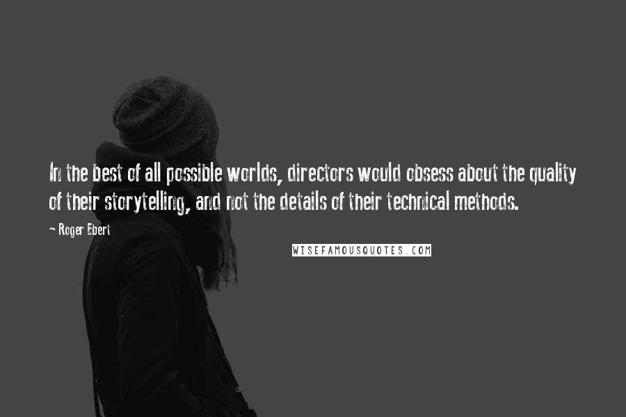 Roger Ebert Quotes: In the best of all possible worlds, directors would obsess about the quality of their storytelling, and not the details of their technical methods.