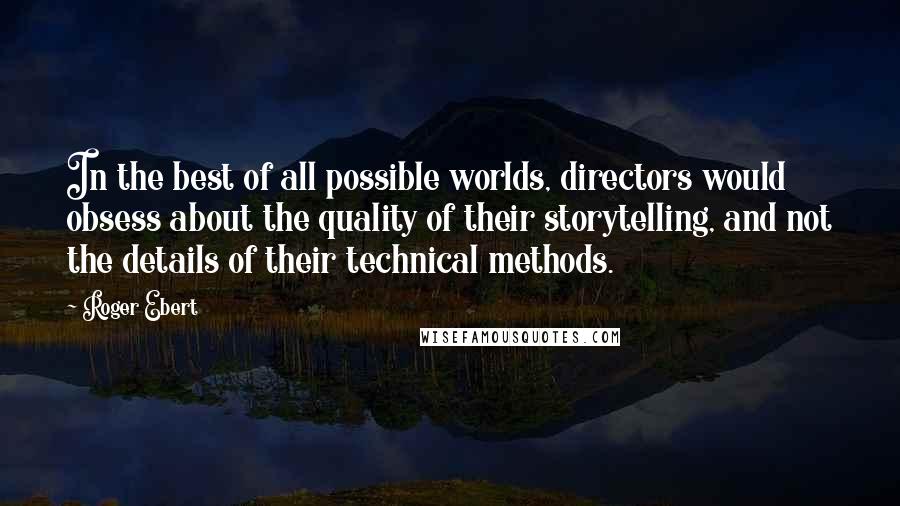 Roger Ebert Quotes: In the best of all possible worlds, directors would obsess about the quality of their storytelling, and not the details of their technical methods.