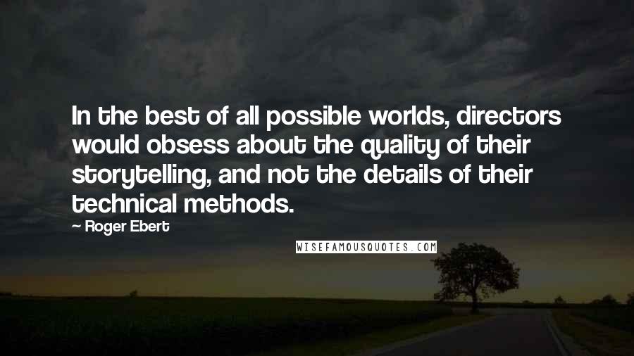 Roger Ebert Quotes: In the best of all possible worlds, directors would obsess about the quality of their storytelling, and not the details of their technical methods.