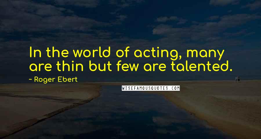 Roger Ebert Quotes: In the world of acting, many are thin but few are talented.