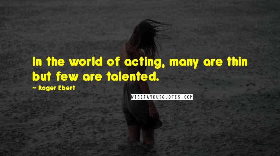 Roger Ebert Quotes: In the world of acting, many are thin but few are talented.