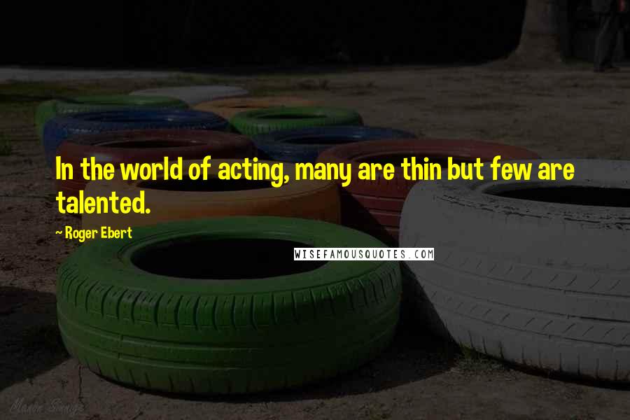 Roger Ebert Quotes: In the world of acting, many are thin but few are talented.