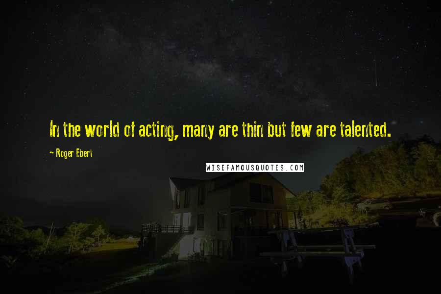 Roger Ebert Quotes: In the world of acting, many are thin but few are talented.