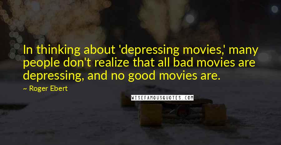 Roger Ebert Quotes: In thinking about 'depressing movies,' many people don't realize that all bad movies are depressing, and no good movies are.