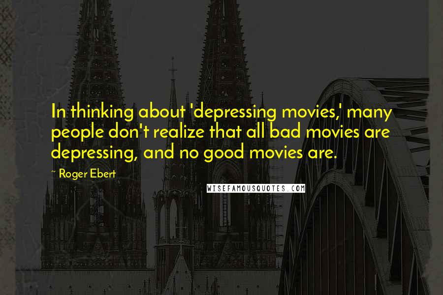 Roger Ebert Quotes: In thinking about 'depressing movies,' many people don't realize that all bad movies are depressing, and no good movies are.