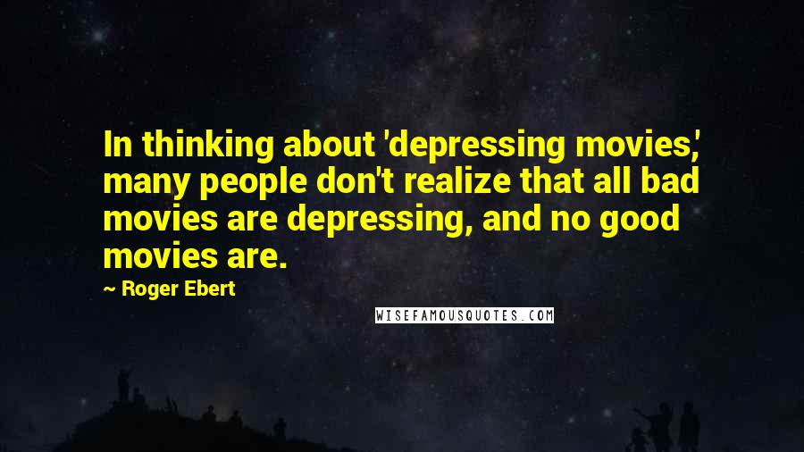 Roger Ebert Quotes: In thinking about 'depressing movies,' many people don't realize that all bad movies are depressing, and no good movies are.