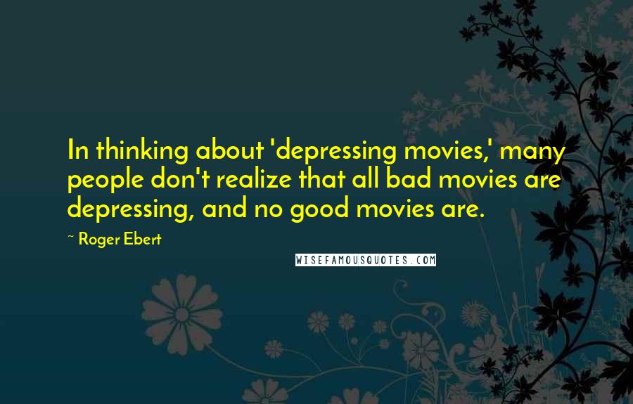 Roger Ebert Quotes: In thinking about 'depressing movies,' many people don't realize that all bad movies are depressing, and no good movies are.