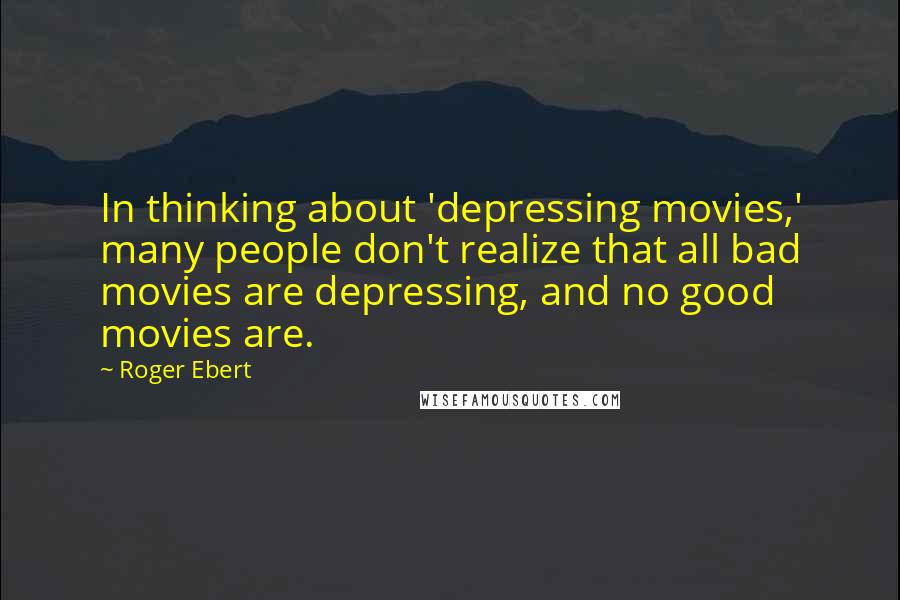 Roger Ebert Quotes: In thinking about 'depressing movies,' many people don't realize that all bad movies are depressing, and no good movies are.