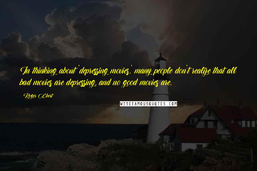 Roger Ebert Quotes: In thinking about 'depressing movies,' many people don't realize that all bad movies are depressing, and no good movies are.