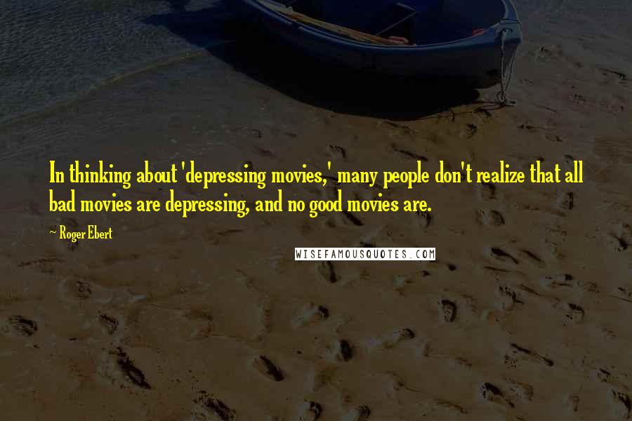 Roger Ebert Quotes: In thinking about 'depressing movies,' many people don't realize that all bad movies are depressing, and no good movies are.