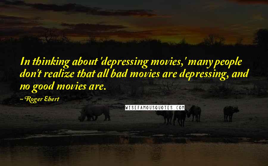 Roger Ebert Quotes: In thinking about 'depressing movies,' many people don't realize that all bad movies are depressing, and no good movies are.