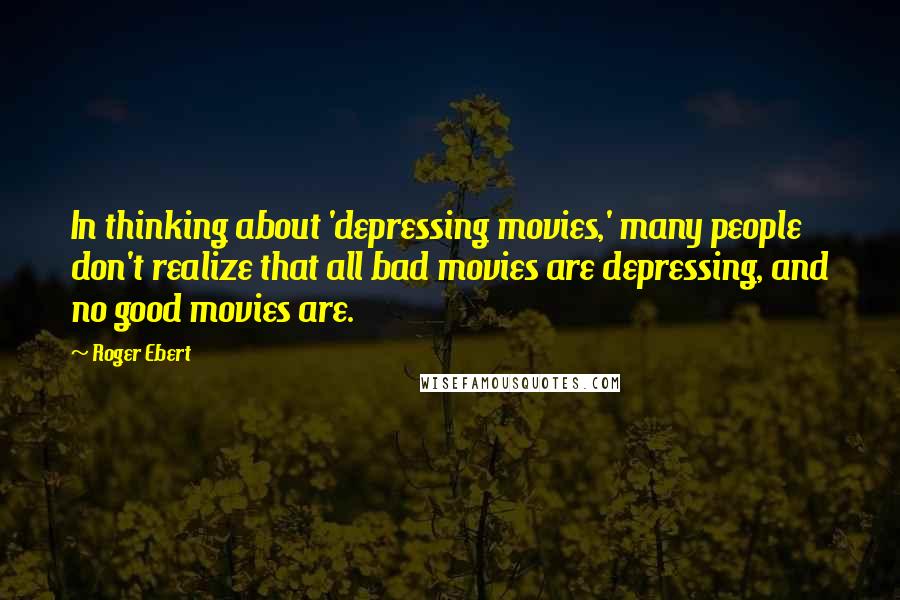 Roger Ebert Quotes: In thinking about 'depressing movies,' many people don't realize that all bad movies are depressing, and no good movies are.