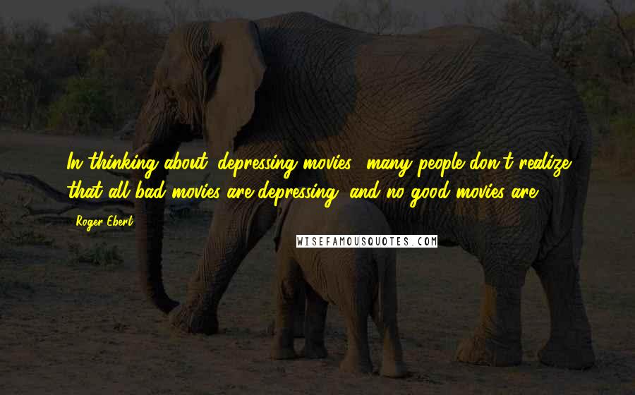 Roger Ebert Quotes: In thinking about 'depressing movies,' many people don't realize that all bad movies are depressing, and no good movies are.