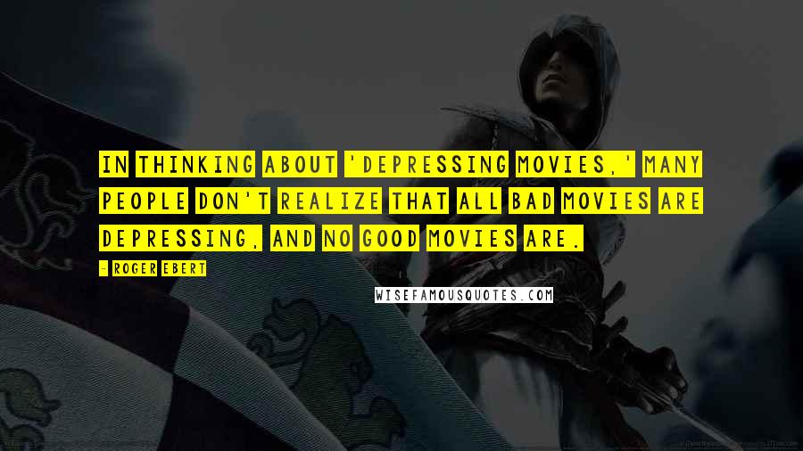Roger Ebert Quotes: In thinking about 'depressing movies,' many people don't realize that all bad movies are depressing, and no good movies are.