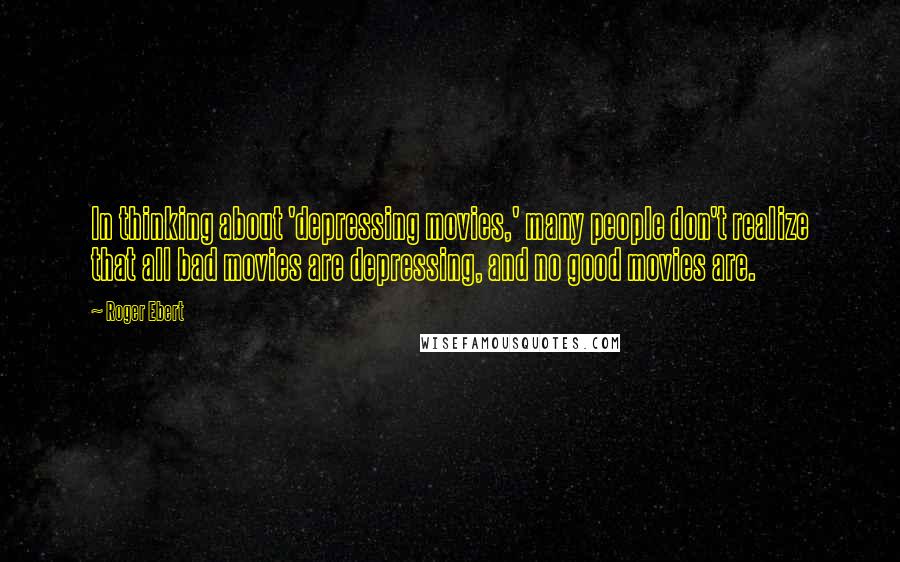 Roger Ebert Quotes: In thinking about 'depressing movies,' many people don't realize that all bad movies are depressing, and no good movies are.