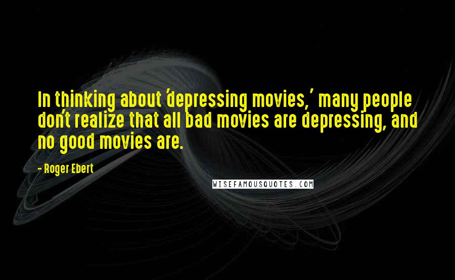 Roger Ebert Quotes: In thinking about 'depressing movies,' many people don't realize that all bad movies are depressing, and no good movies are.