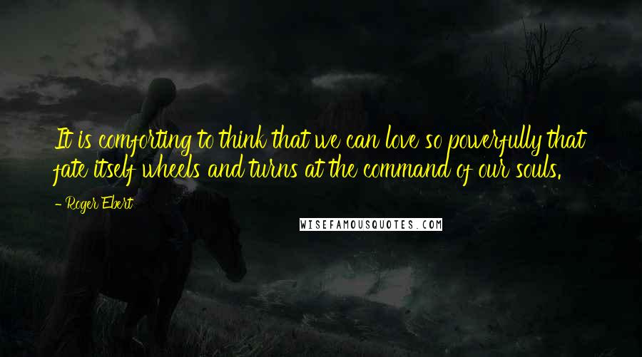 Roger Ebert Quotes: It is comforting to think that we can love so powerfully that fate itself wheels and turns at the command of our souls.