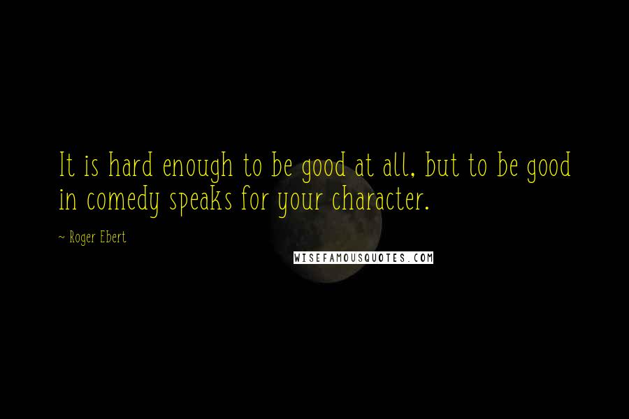 Roger Ebert Quotes: It is hard enough to be good at all, but to be good in comedy speaks for your character.