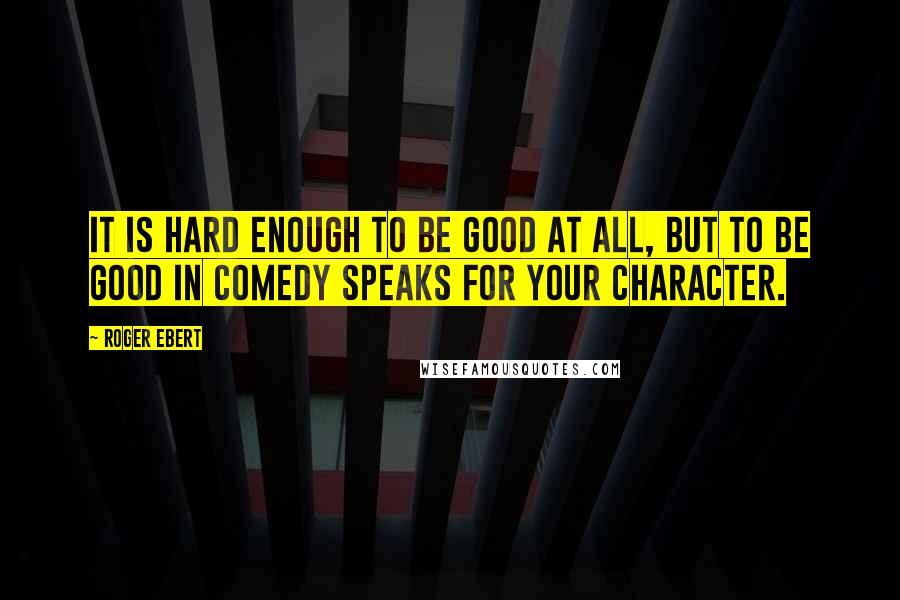 Roger Ebert Quotes: It is hard enough to be good at all, but to be good in comedy speaks for your character.
