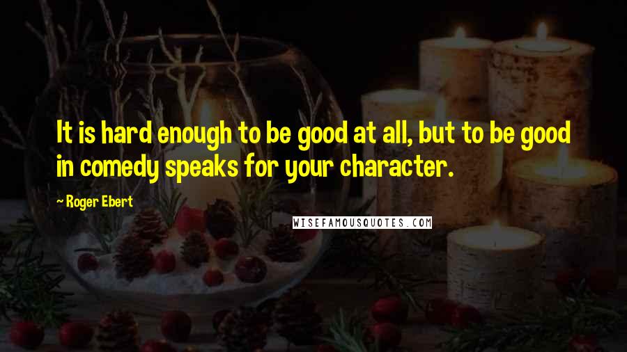 Roger Ebert Quotes: It is hard enough to be good at all, but to be good in comedy speaks for your character.