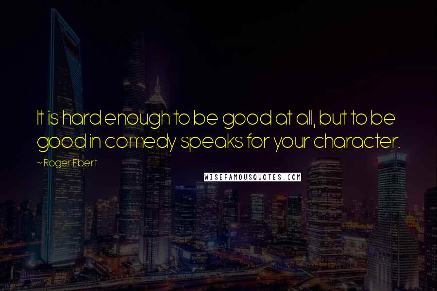 Roger Ebert Quotes: It is hard enough to be good at all, but to be good in comedy speaks for your character.