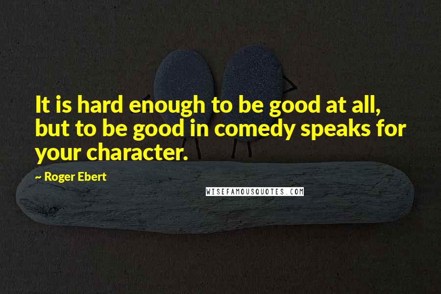 Roger Ebert Quotes: It is hard enough to be good at all, but to be good in comedy speaks for your character.