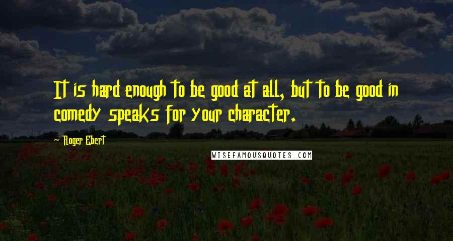 Roger Ebert Quotes: It is hard enough to be good at all, but to be good in comedy speaks for your character.