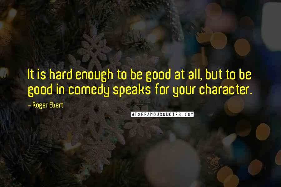 Roger Ebert Quotes: It is hard enough to be good at all, but to be good in comedy speaks for your character.